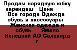 Продам нарядную юбку-карандаш › Цена ­ 700 - Все города Одежда, обувь и аксессуары » Женская одежда и обувь   . Ямало-Ненецкий АО,Салехард г.